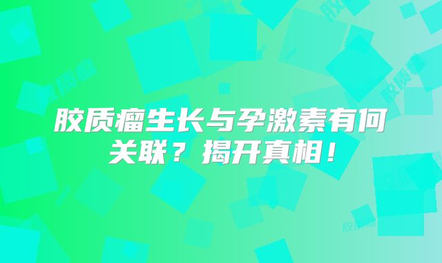 胶质瘤生长与孕激素有何关联？揭开真相！
