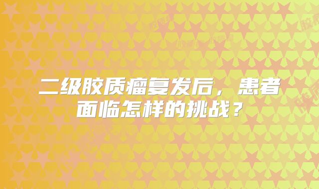 二级胶质瘤复发后，患者面临怎样的挑战？