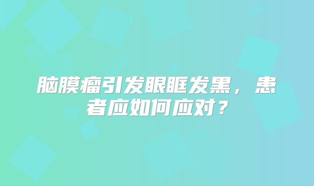 脑膜瘤引发眼眶发黑，患者应如何应对？