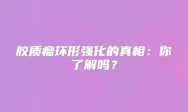 胶质瘤环形强化的真相：你了解吗？