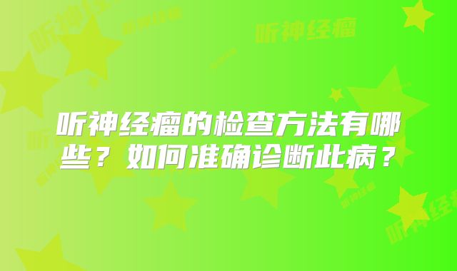 听神经瘤的检查方法有哪些？如何准确诊断此病？