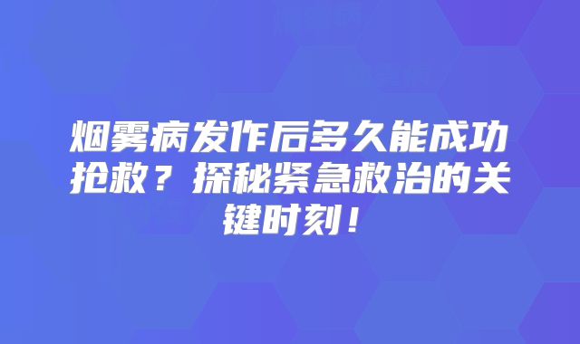 烟雾病发作后多久能成功抢救？探秘紧急救治的关键时刻！
