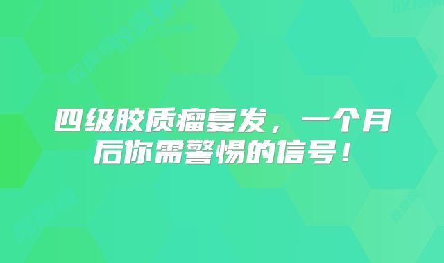 四级胶质瘤复发，一个月后你需警惕的信号！