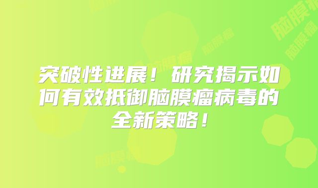 突破性进展！研究揭示如何有效抵御脑膜瘤病毒的全新策略！