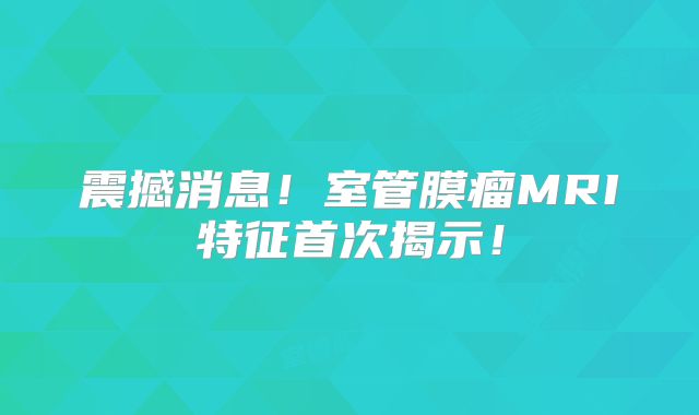 震撼消息！室管膜瘤MRI特征首次揭示！