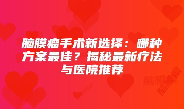 脑膜瘤手术新选择：哪种方案最佳？揭秘最新疗法与医院推荐