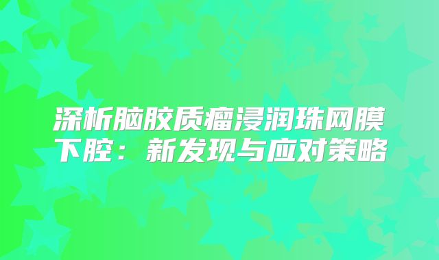 深析脑胶质瘤浸润珠网膜下腔：新发现与应对策略