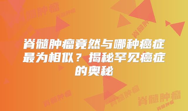 脊髓肿瘤竟然与哪种癌症最为相似？揭秘罕见癌症的奥秘