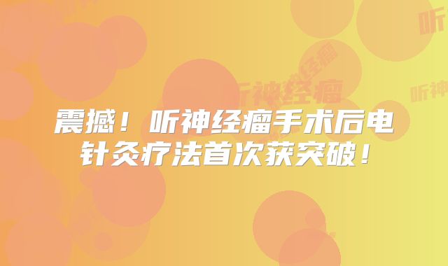 震撼！听神经瘤手术后电针灸疗法首次获突破！