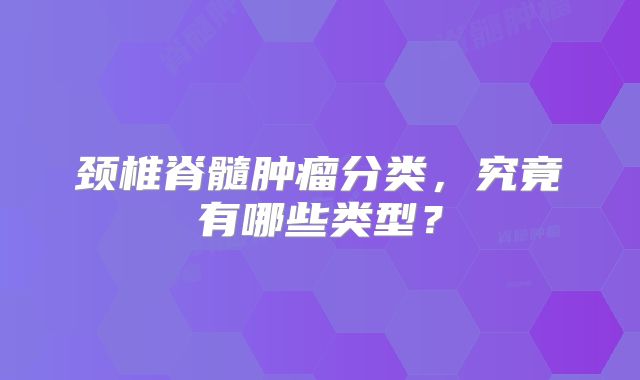 颈椎脊髓肿瘤分类，究竟有哪些类型？