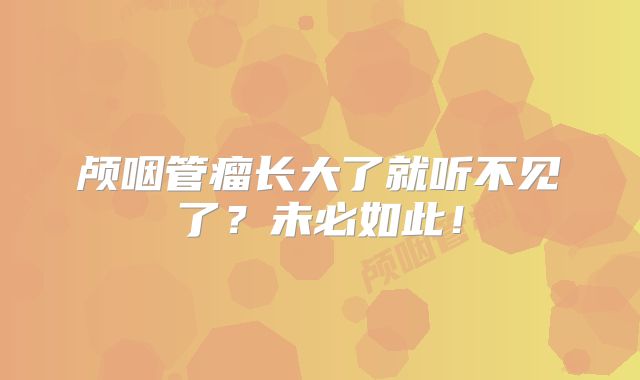 颅咽管瘤长大了就听不见了？未必如此！