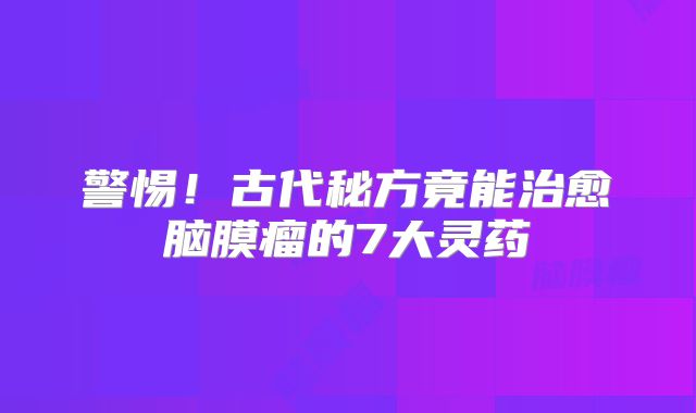 警惕！古代秘方竟能治愈脑膜瘤的7大灵药