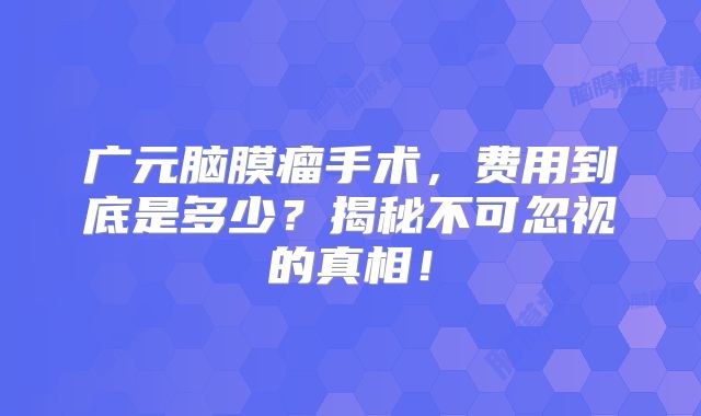广元脑膜瘤手术，费用到底是多少？揭秘不可忽视的真相！