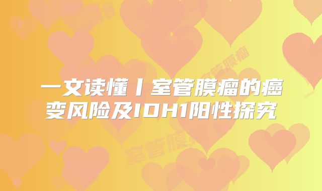 一文读懂丨室管膜瘤的癌变风险及IDH1阳性探究