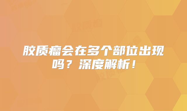 胶质瘤会在多个部位出现吗？深度解析！
