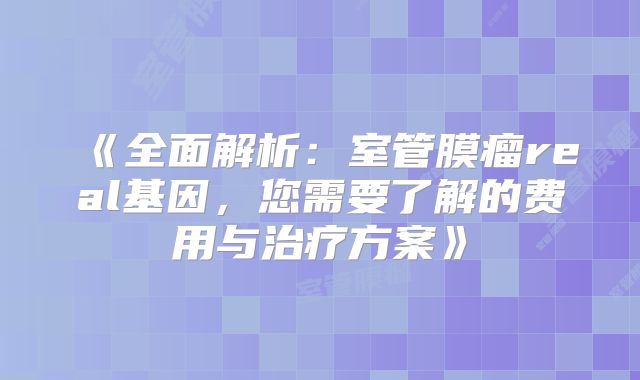 《全面解析：室管膜瘤real基因，您需要了解的费用与治疗方案》
