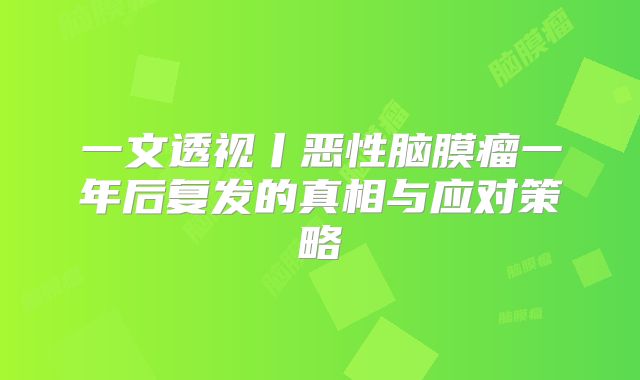 一文透视丨恶性脑膜瘤一年后复发的真相与应对策略