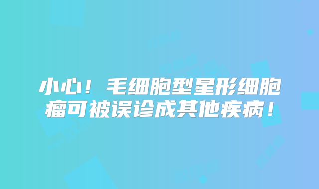 小心！毛细胞型星形细胞瘤可被误诊成其他疾病！