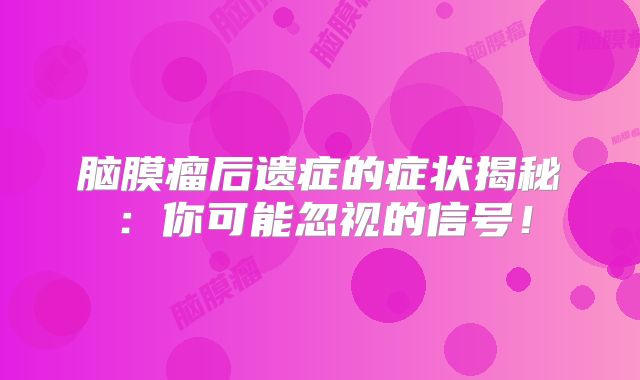 脑膜瘤后遗症的症状揭秘：你可能忽视的信号！