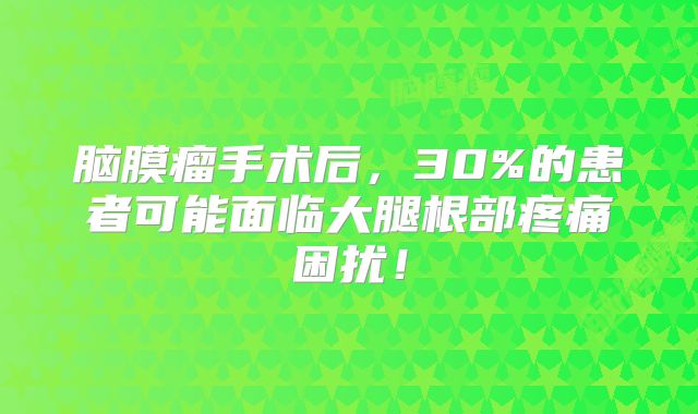 脑膜瘤手术后，30%的患者可能面临大腿根部疼痛困扰！