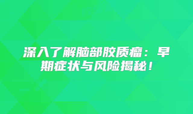 深入了解脑部胶质瘤：早期症状与风险揭秘！