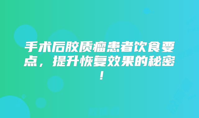 手术后胶质瘤患者饮食要点，提升恢复效果的秘密！
