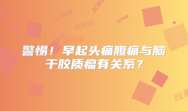 警惕！早起头痛腹痛与脑干胶质瘤有关系？
