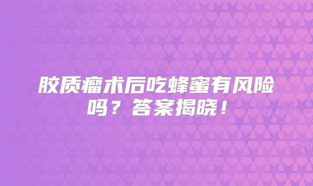 胶质瘤术后吃蜂蜜有风险吗？答案揭晓！