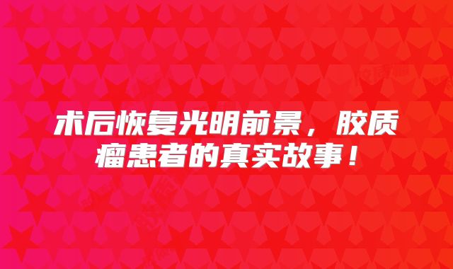 术后恢复光明前景，胶质瘤患者的真实故事！