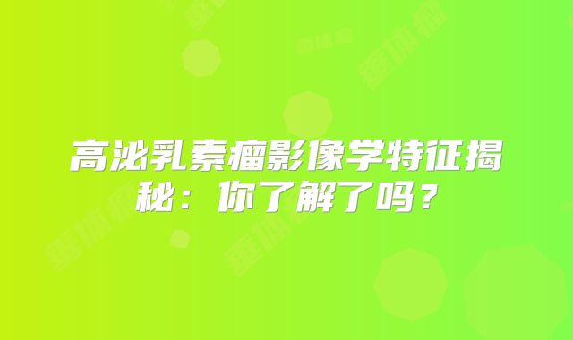 高泌乳素瘤影像学特征揭秘：你了解了吗？