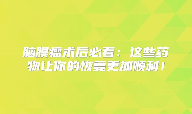 脑膜瘤术后必看：这些药物让你的恢复更加顺利！
