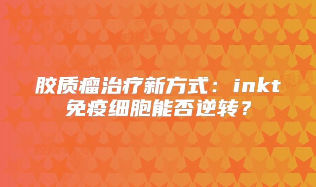胶质瘤治疗新方式：inkt免疫细胞能否逆转？