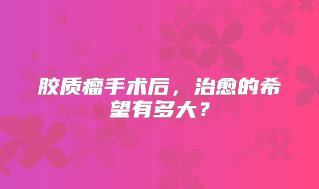 胶质瘤手术后，治愈的希望有多大？
