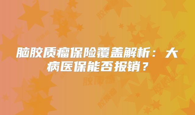 脑胶质瘤保险覆盖解析：大病医保能否报销？