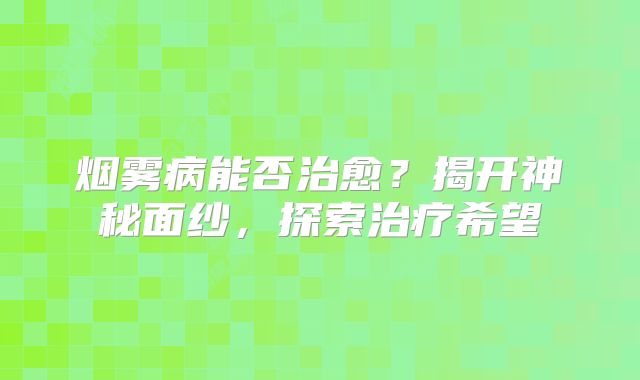 烟雾病能否治愈？揭开神秘面纱，探索治疗希望