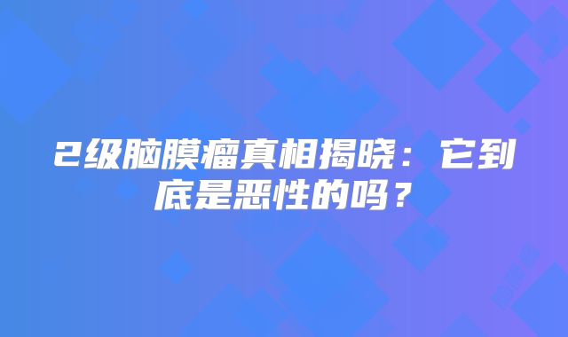 2级脑膜瘤真相揭晓：它到底是恶性的吗？