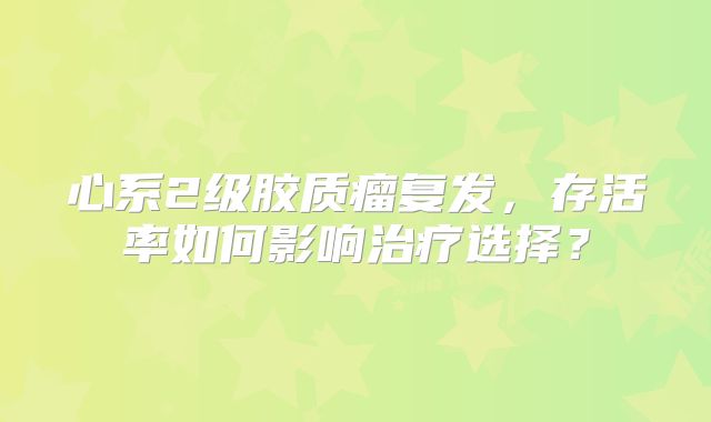 心系2级胶质瘤复发，存活率如何影响治疗选择？