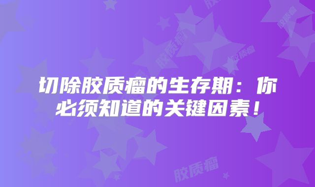 切除胶质瘤的生存期：你必须知道的关键因素！