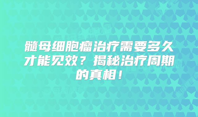 髓母细胞瘤治疗需要多久才能见效？揭秘治疗周期的真相！