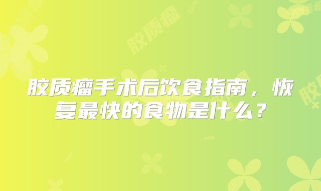 胶质瘤手术后饮食指南，恢复最快的食物是什么？