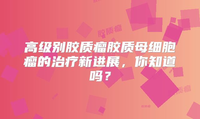 高级别胶质瘤胶质母细胞瘤的治疗新进展，你知道吗？