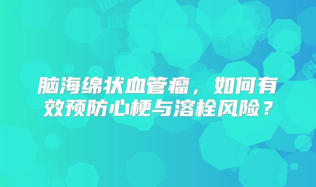 脑海绵状血管瘤，如何有效预防心梗与溶栓风险？