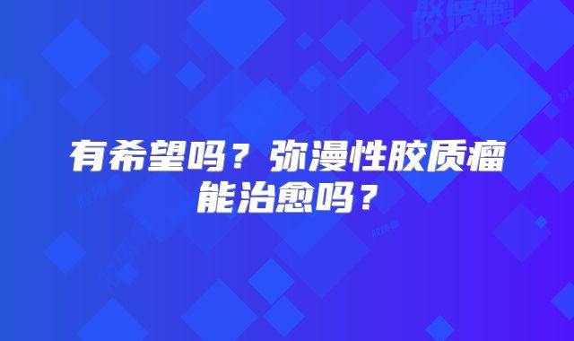 有希望吗？弥漫性胶质瘤能治愈吗？