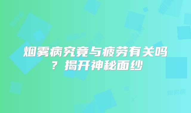 烟雾病究竟与疲劳有关吗？揭开神秘面纱