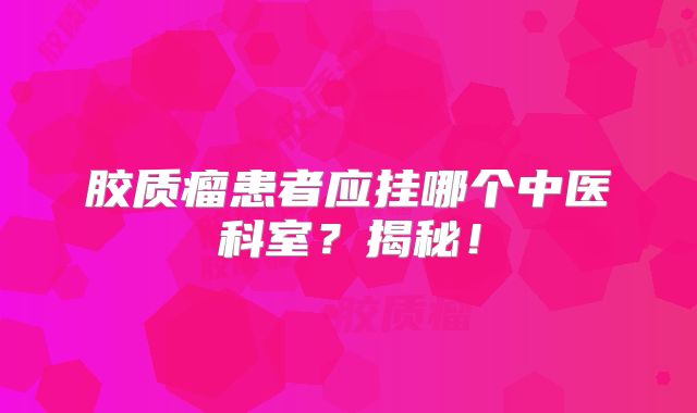 胶质瘤患者应挂哪个中医科室？揭秘！