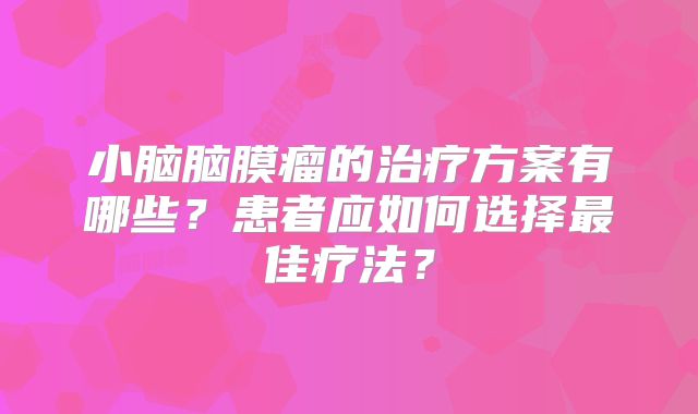 小脑脑膜瘤的治疗方案有哪些？患者应如何选择最佳疗法？