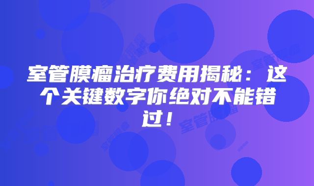 室管膜瘤治疗费用揭秘：这个关键数字你绝对不能错过！
