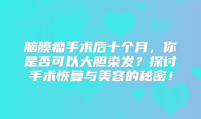脑膜瘤手术后十个月，你是否可以大胆染发？探讨手术恢复与美容的秘密！
