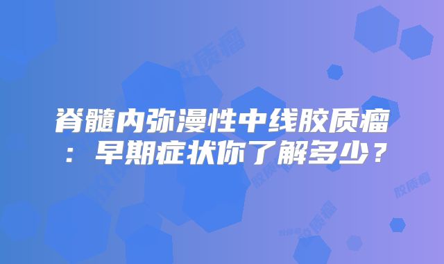 脊髓内弥漫性中线胶质瘤：早期症状你了解多少？