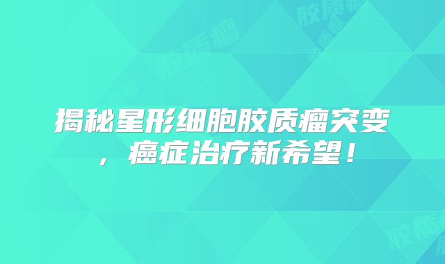 揭秘星形细胞胶质瘤突变，癌症治疗新希望！